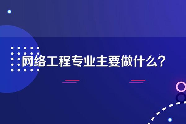网络工程专业主要做什么?